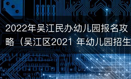 2022年吴江民办幼儿园报名攻略（吴江区2021 年幼儿园招生报名时间）