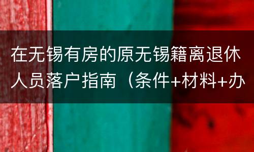 在无锡有房的原无锡籍离退休人员落户指南（条件+材料+办理地点）