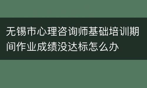 无锡市心理咨询师基础培训期间作业成绩没达标怎么办