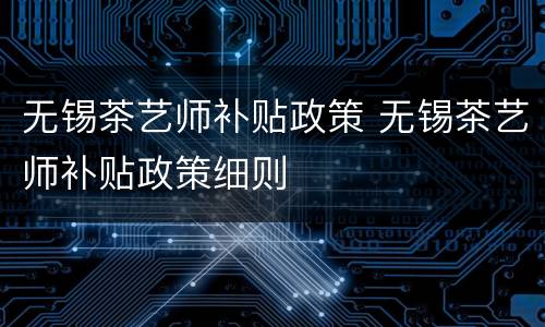 无锡茶艺师补贴政策 无锡茶艺师补贴政策细则