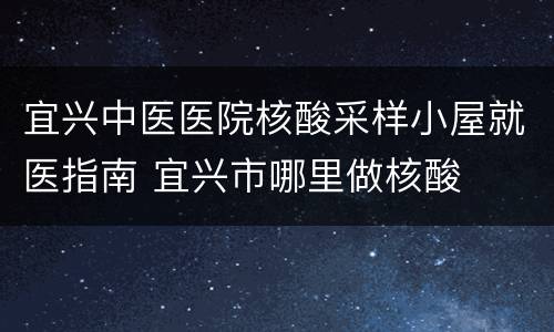 宜兴中医医院核酸采样小屋就医指南 宜兴市哪里做核酸