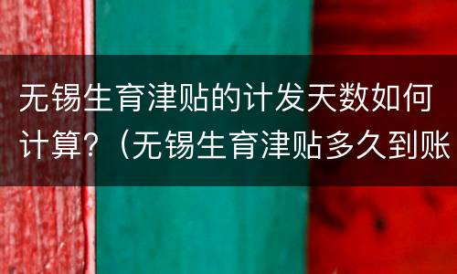 无锡生育津贴的计发天数如何计算?（无锡生育津贴多久到账）