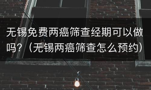 无锡免费两癌筛查经期可以做吗?（无锡两癌筛查怎么预约）