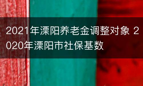 2021年溧阳养老金调整对象 2020年溧阳市社保基数