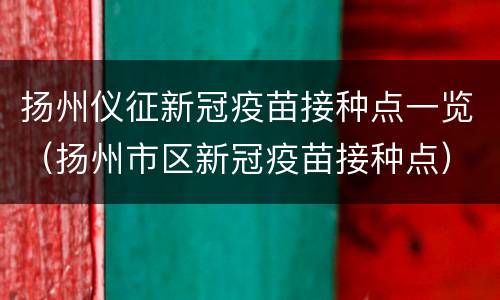 扬州仪征新冠疫苗接种点一览（扬州市区新冠疫苗接种点）