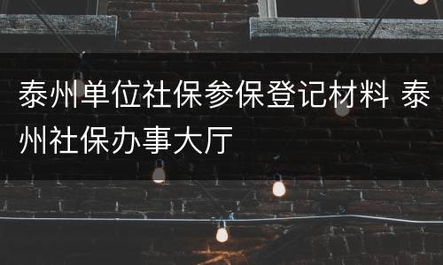 泰州单位社保参保登记材料 泰州社保办事大厅