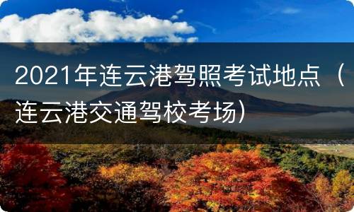 2021年连云港驾照考试地点（连云港交通驾校考场）