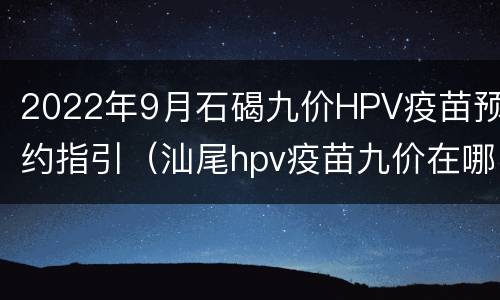 2022年9月石碣九价HPV疫苗预约指引（汕尾hpv疫苗九价在哪里打）