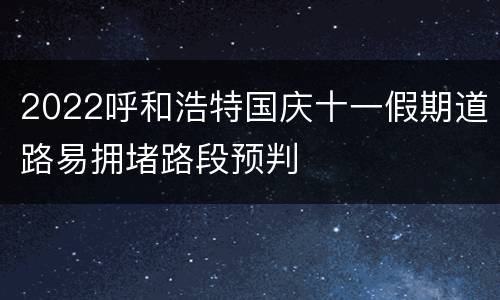 2022呼和浩特国庆十一假期道路易拥堵路段预判