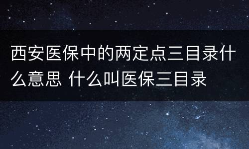 西安医保中的两定点三目录什么意思 什么叫医保三目录