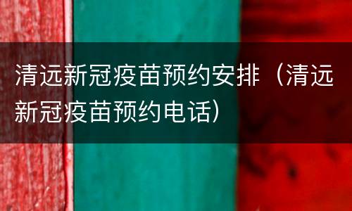 清远新冠疫苗预约安排（清远新冠疫苗预约电话）