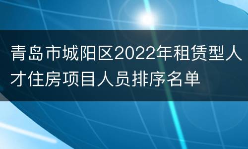青岛市城阳区2022年租赁型人才住房项目人员排序名单