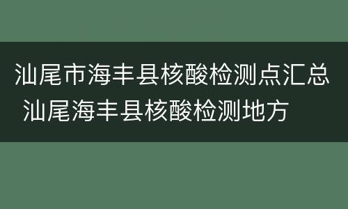 汕尾市海丰县核酸检测点汇总 汕尾海丰县核酸检测地方