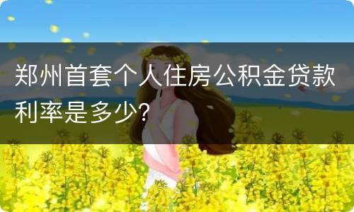 郑州首套个人住房公积金贷款利率是多少？