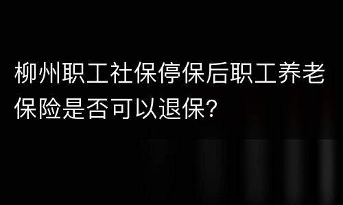 柳州职工社保停保后职工养老保险是否可以退保？