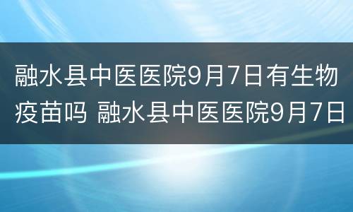 融水县中医医院9月7日有生物疫苗吗 融水县中医医院9月7日有生物疫苗吗视频