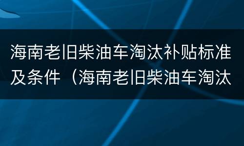 海南老旧柴油车淘汰补贴标准及条件（海南老旧柴油车淘汰补贴标准及条件是多少）