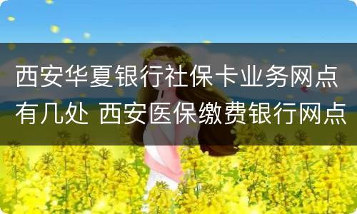 西安华夏银行社保卡业务网点有几处 西安医保缴费银行网点