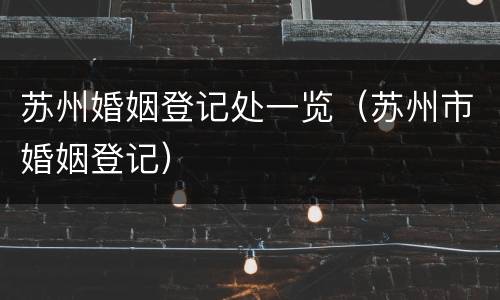 苏州婚姻登记处一览（苏州市婚姻登记）