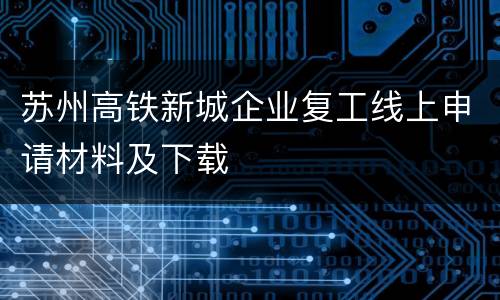 苏州高铁新城企业复工线上申请材料及下载