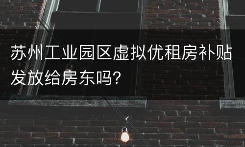苏州工业园区虚拟优租房补贴发放给房东吗？