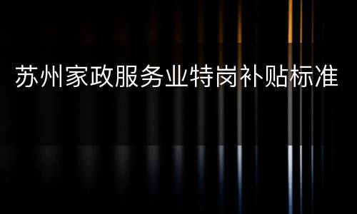 苏州家政服务业特岗补贴标准