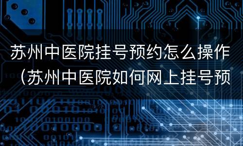 苏州中医院挂号预约怎么操作（苏州中医院如何网上挂号预约）