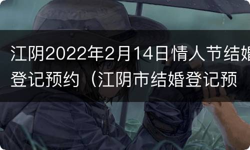 江阴2022年2月14日情人节结婚登记预约（江阴市结婚登记预约）
