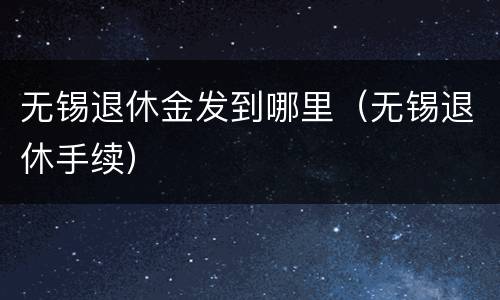 无锡退休金发到哪里（无锡退休手续）