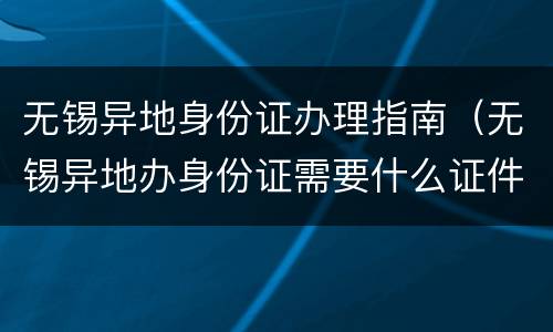 无锡异地身份证办理指南（无锡异地办身份证需要什么证件）