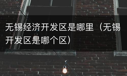 无锡经济开发区是哪里（无锡开发区是哪个区）