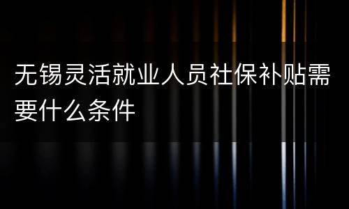 无锡灵活就业人员社保补贴需要什么条件