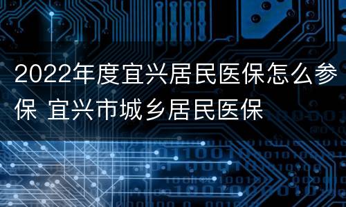 2022年度宜兴居民医保怎么参保 宜兴市城乡居民医保
