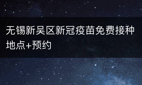 无锡新吴区新冠疫苗免费接种地点+预约