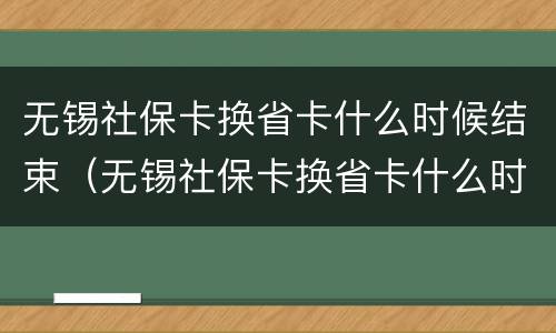 无锡社保卡换省卡什么时候结束（无锡社保卡换省卡什么时候结束呢）