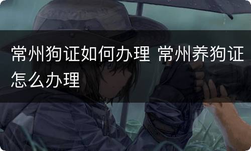 常州狗证如何办理 常州养狗证怎么办理