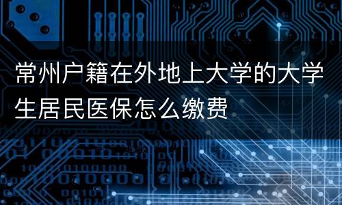 常州户籍在外地上大学的大学生居民医保怎么缴费
