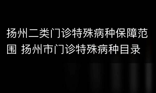 扬州二类门诊特殊病种保障范围 扬州市门诊特殊病种目录