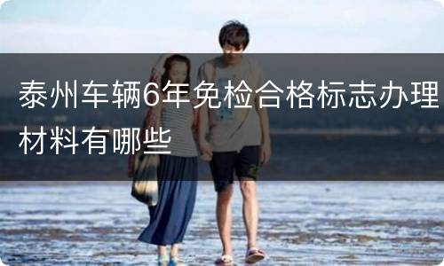 泰州车辆6年免检合格标志办理材料有哪些