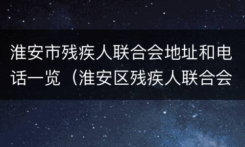 淮安市残疾人联合会地址和电话一览（淮安区残疾人联合会地址）