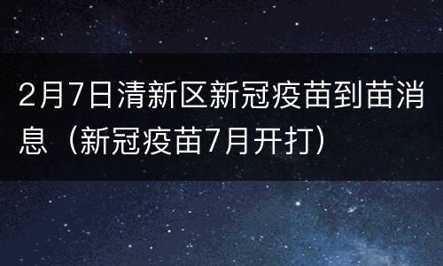 2月7日清新区新冠疫苗到苗消息（新冠疫苗7月开打）