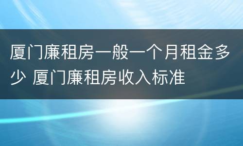 厦门廉租房一般一个月租金多少 厦门廉租房收入标准