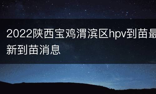 2022陕西宝鸡渭滨区hpv到苗最新到苗消息