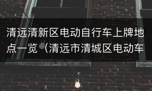 清远清新区电动自行车上牌地点一览（清远市清城区电动车上牌地点）