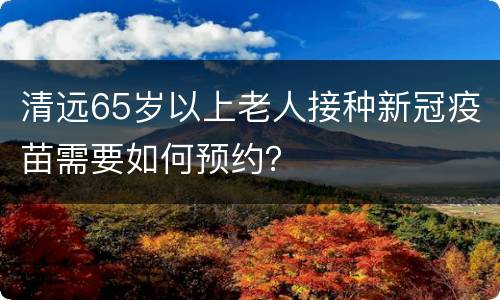 清远65岁以上老人接种新冠疫苗需要如何预约？