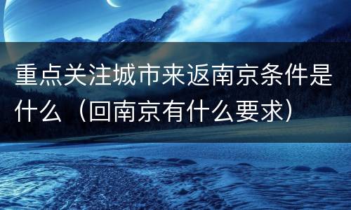 重点关注城市来返南京条件是什么（回南京有什么要求）