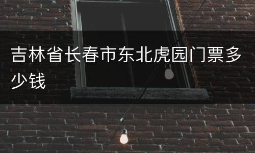 吉林省长春市东北虎园门票多少钱