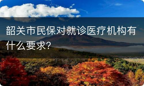 韶关市民保对就诊医疗机构有什么要求？
