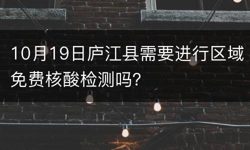 10月19日庐江县需要进行区域免费核酸检测吗？
