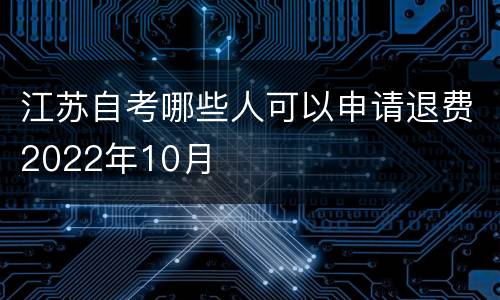 江苏自考哪些人可以申请退费2022年10月